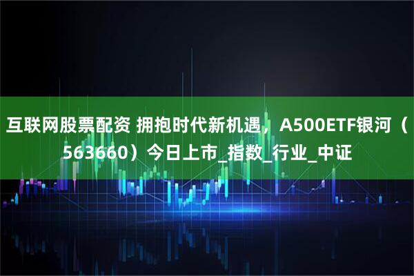 互联网股票配资 拥抱时代新机遇，A500ETF银河（563660）今日上市_指数_行业_中证