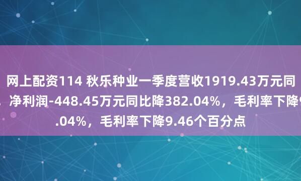 网上配资114 秋乐种业一季度营收1919.43万元同比降45.25%，净利润-448.45万元同比降382.04%，毛利率下降9.46个百分点