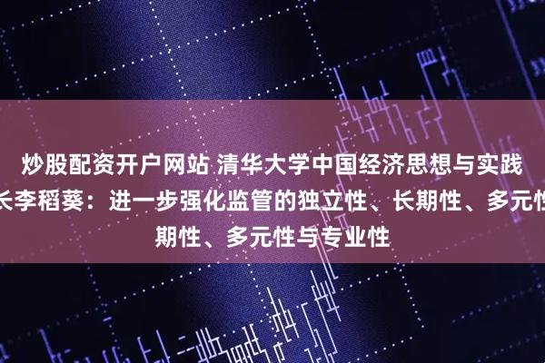 炒股配资开户网站 清华大学中国经济思想与实践研究院院长李稻葵：进一步强化监管的独立性、长期性、多元性与专业性