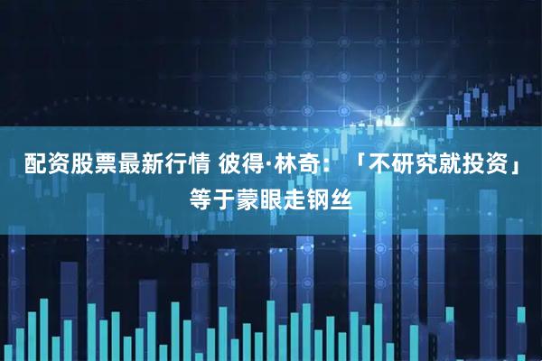 配资股票最新行情 彼得·林奇：「不研究就投资」等于蒙眼走钢丝