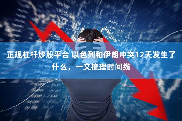 正规杠杆炒股平台 以色列和伊朗冲突12天发生了什么，一文梳理时间线