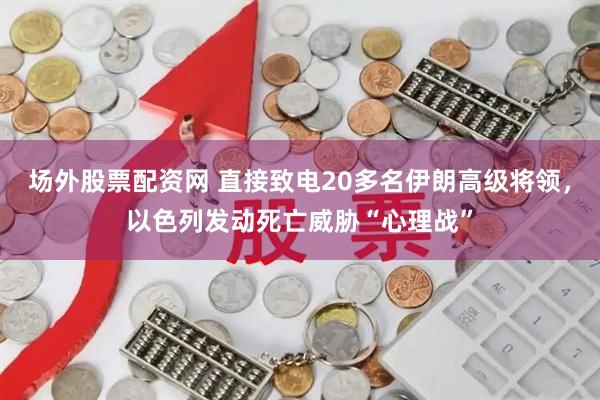 场外股票配资网 直接致电20多名伊朗高级将领，以色列发动死亡威胁“心理战”