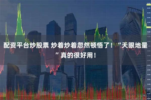 配资平台炒股票 炒着炒着忽然顿悟了！“天眼地量”真的很好用！