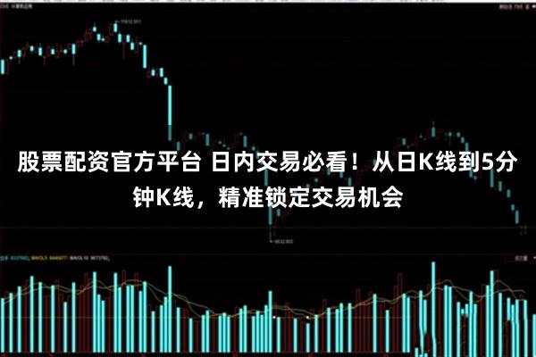 股票配资官方平台 日内交易必看！从日K线到5分钟K线，精准锁定交易机会