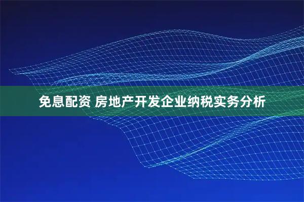 免息配资 房地产开发企业纳税实务分析