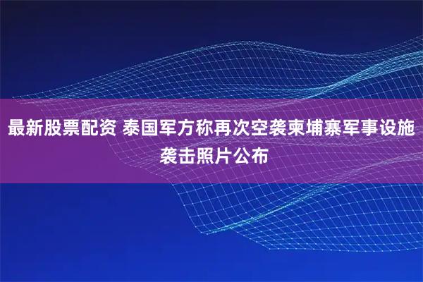 最新股票配资 泰国军方称再次空袭柬埔寨军事设施 袭击照片公布