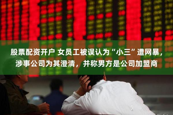 股票配资开户 女员工被误认为“小三”遭网暴，涉事公司为其澄清，并称男方是公司加盟商