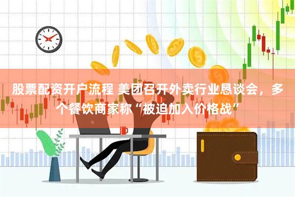 股票配资开户流程 美团召开外卖行业恳谈会，多个餐饮商家称“被迫加入价格战”