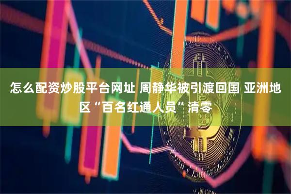 怎么配资炒股平台网址 周静华被引渡回国 亚洲地区“百名红通人员”清零