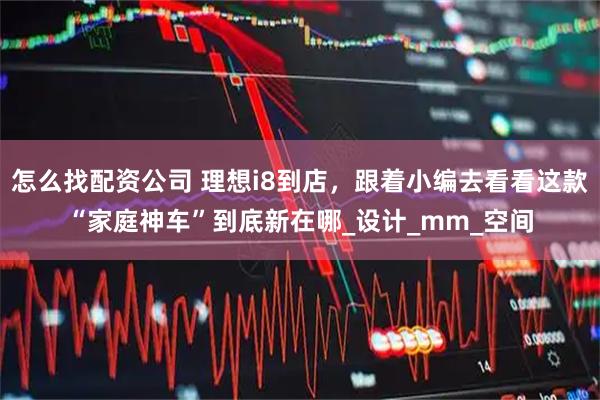 怎么找配资公司 理想i8到店，跟着小编去看看这款“家庭神车”到底新在哪_设计_mm_空间
