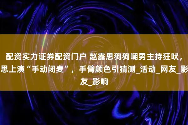 配资实力证券配资门户 赵露思狗狗嘲男主持狂吠，露思上演“手动闭麦”，手臂颜色引猜测_活动_网友_影响