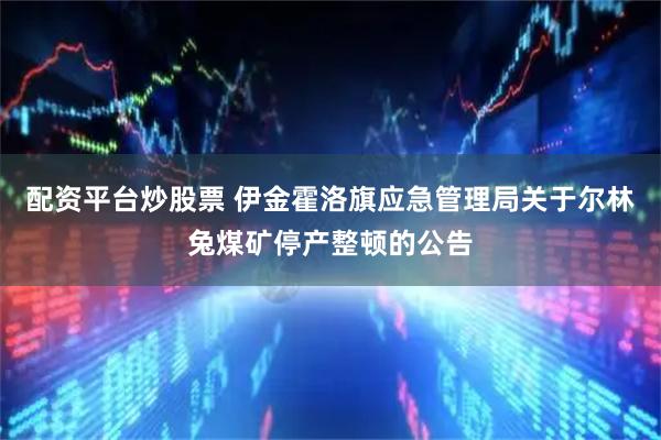 配资平台炒股票 伊金霍洛旗应急管理局关于尔林兔煤矿停产整顿的公告
