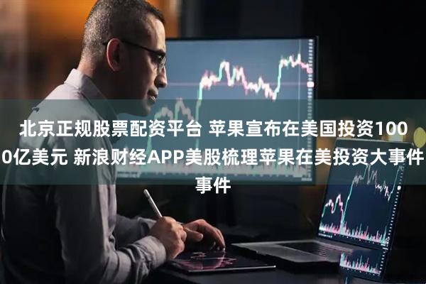 北京正规股票配资平台 苹果宣布在美国投资1000亿美元 新浪财经APP美股梳理苹果在美投资大事件