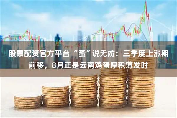 股票配资官方平台 “蛋”说无妨：三季度上涨期前移，8月正是云南鸡蛋厚积薄发时