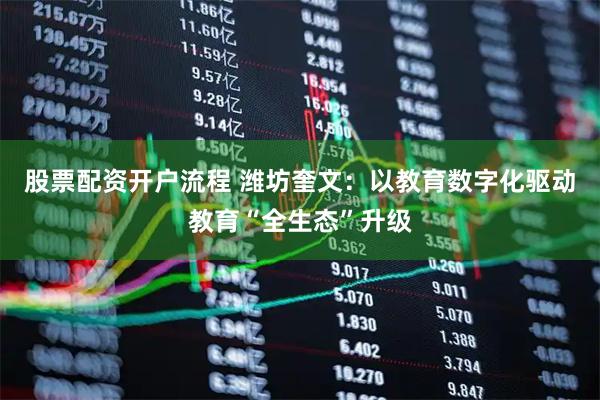 股票配资开户流程 潍坊奎文：以教育数字化驱动教育“全生态”升级