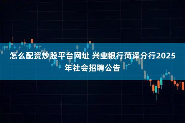 怎么配资炒股平台网址 兴业银行菏泽分行2025年社会招聘公告