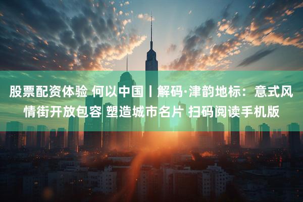 股票配资体验 何以中国丨解码·津韵地标：意式风情街开放包容 塑造城市名片 扫码阅读手机版