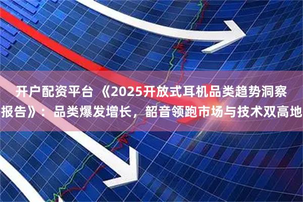 开户配资平台 《2025开放式耳机品类趋势洞察报告》：品类爆发增长，韶音领跑市场与技术双高地