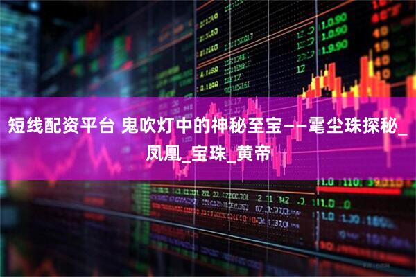 短线配资平台 鬼吹灯中的神秘至宝——雮尘珠探秘_凤凰_宝珠_黄帝