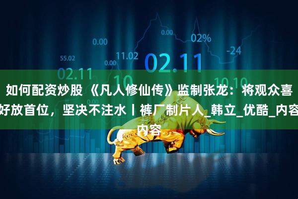 如何配资炒股 《凡人修仙传》监制张龙：将观众喜好放首位，坚决不注水丨裤厂制片人_韩立_优酷_内容