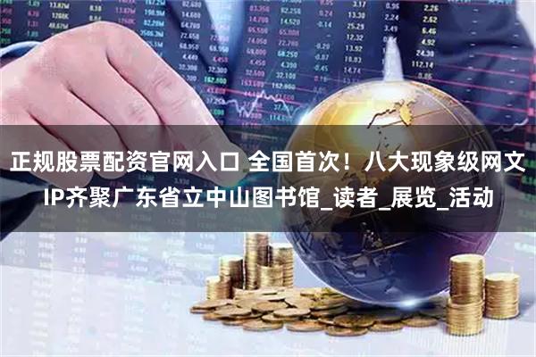 正规股票配资官网入口 全国首次！八大现象级网文IP齐聚广东省立中山图书馆_读者_展览_活动