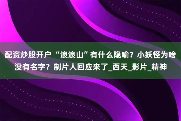 配资炒股开户 “浪浪山”有什么隐喻？小妖怪为啥没有名字？制片人回应来了_西天_影片_精神