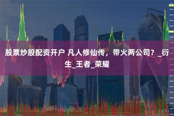 股票炒股配资开户 凡人修仙传，带火两公司？_衍生_王者_荣耀