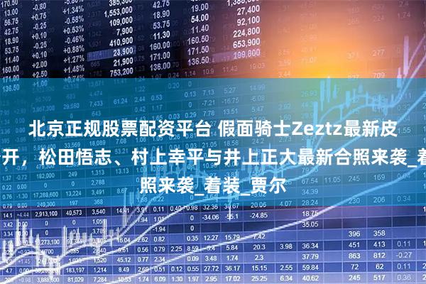 北京正规股票配资平台 假面骑士Zeztz最新皮演情报公开，松田悟志、村上幸平与井上正大最新合照来袭_着装_贾尔