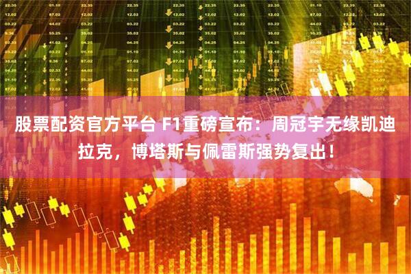 股票配资官方平台 F1重磅宣布：周冠宇无缘凯迪拉克，博塔斯与佩雷斯强势复出！