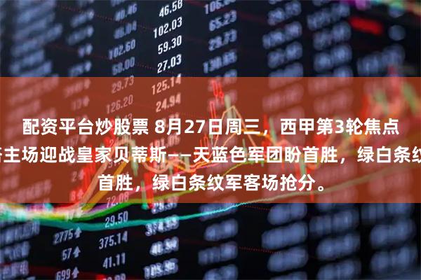配资平台炒股票 8月27日周三，西甲第3轮焦点对决：塞尔塔主场迎战皇家贝蒂斯——天蓝色军团盼首胜，绿白条纹军客场抢分。