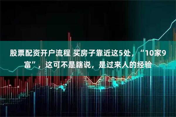 股票配资开户流程 买房子靠近这5处，“10家9富”，这可不是瞎说，是过来人的经验
