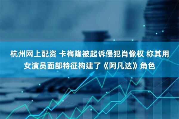 杭州网上配资 卡梅隆被起诉侵犯肖像权 称其用女演员面部特征构建了《阿凡达》角色