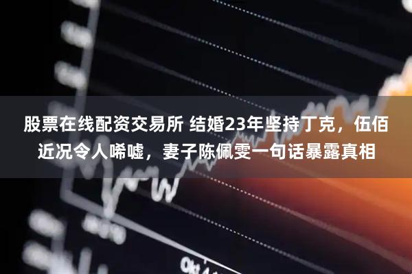 股票在线配资交易所 结婚23年坚持丁克，伍佰近况令人唏嘘，妻子陈佩雯一句话暴露真相