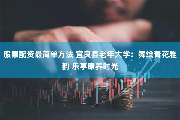 股票配资最简单方法 宜良县老年大学：舞绘青花雅韵 乐享康养时光