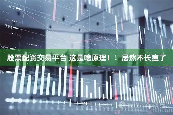 股票配资交易平台 这是啥原理！！居然不长痘了