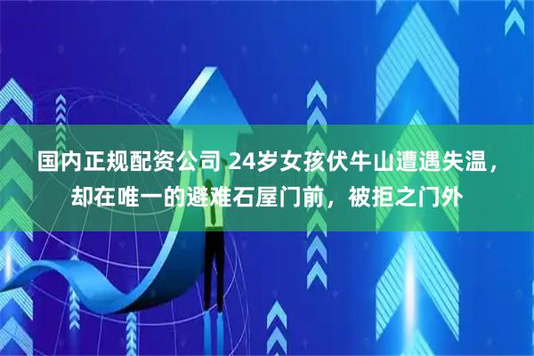 国内正规配资公司 24岁女孩伏牛山遭遇失温，却在唯一的避难石屋门前，被拒之门外