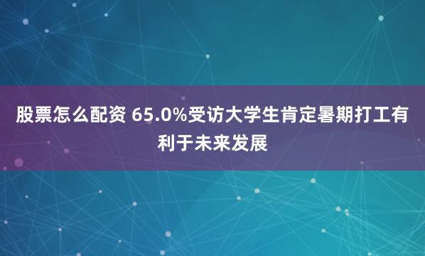 股票怎么配资 65.0%受访大学生肯定暑期打工有利于未来发展