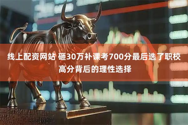 线上配资网站 砸30万补课考700分最后选了职校 高分背后的理性选择