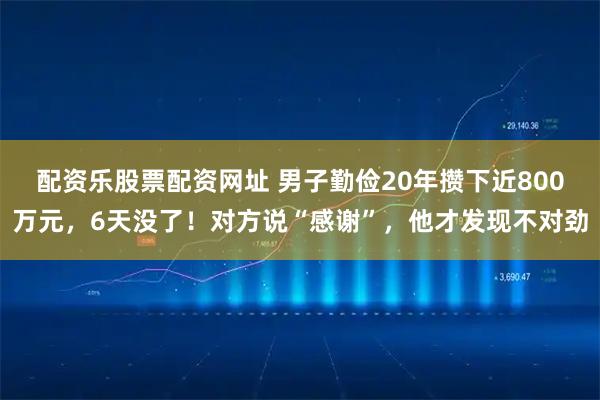 配资乐股票配资网址 男子勤俭20年攒下近800万元，6天没了！对方说“感谢”，他才发现不对劲