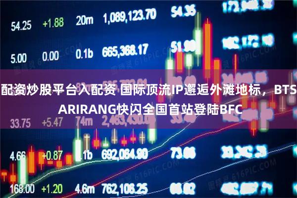 配资炒股平台入配资 国际顶流IP邂逅外滩地标，BTS ARIRANG快闪全国首站登陆BFC