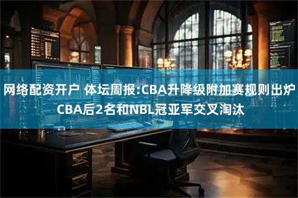 网络配资开户 体坛周报:CBA升降级附加赛规则出炉 CBA后2名和NBL冠亚军交叉淘汰
