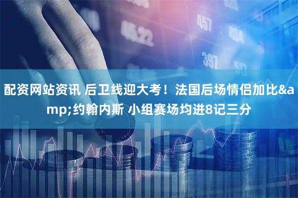 配资网站资讯 后卫线迎大考！法国后场情侣加比&约翰内斯 小组赛场均进8记三分
